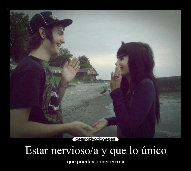 Estar nervioso/a y que lo único - que puedas hacer es reír