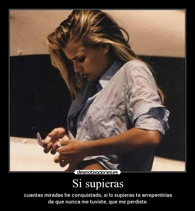 Si supieras - cuantas miradas he conquistado, si lo supieras te arrepentirías
de que nunca me tuviste, que me perdiste.