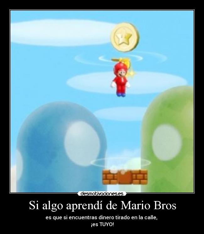 Si algo aprendí de Mario Bros - es que si encuentras dinero tirado en la calle,
¡es TUYO!