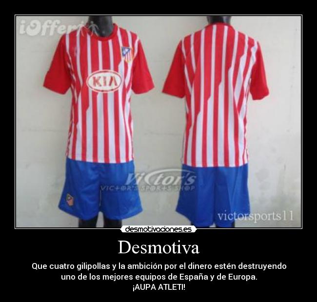 Desmotiva - Que cuatro gilipollas y la ambición por el dinero estén destruyendo
uno de los mejores equipos de España y de Europa.
¡AUPA ATLETI!