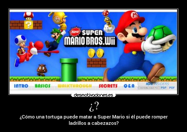 ¿? - ¿Cómo una tortuga puede matar a Super Mario si él puede romper
ladrillos a cabezazos?