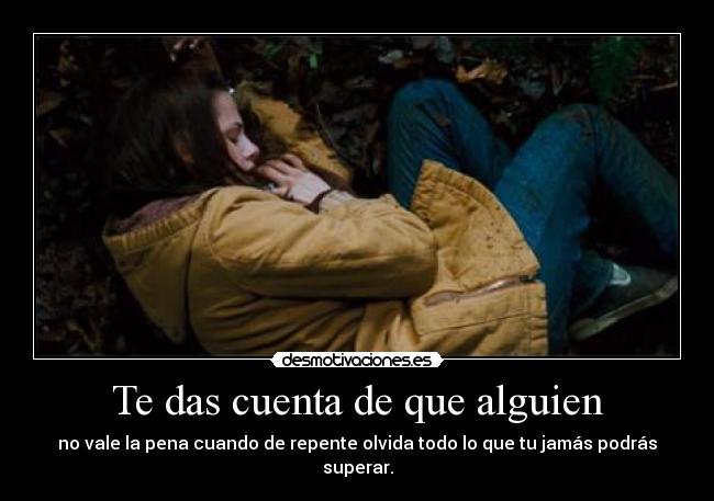 Te das cuenta de que alguien - no vale la pena cuando de repente olvida todo lo que tu jamás podrás superar.