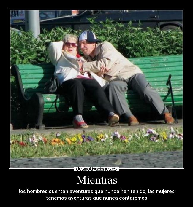 Mientras - los hombres cuentan aventuras que nunca han tenido, las mujeres
tenemos aventuras que nunca contaremos