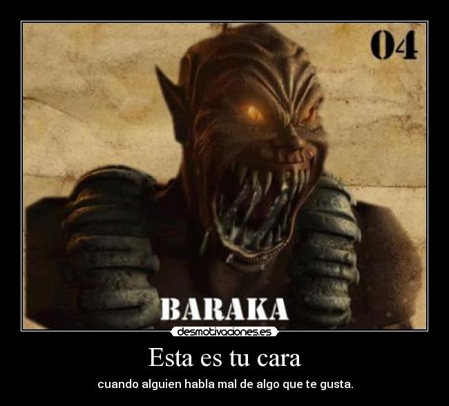 Esta es tu cara - cuando alguien habla mal de algo que te gusta.