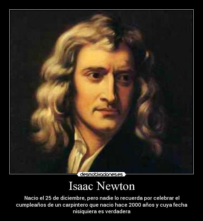 Isaac Newton - Nacio el 25 de diciembre, pero nadie lo recuerda por celebrar el
cumpleaños de un carpintero que nacio hace 2000 años y cuya fecha
nisiquiera es verdadera