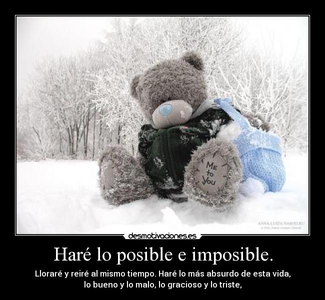 Haré lo posible e imposible. - Lloraré y reiré al mismo tiempo. Haré lo más absurdo de esta vida,
lo bueno y lo malo, lo gracioso y lo triste,