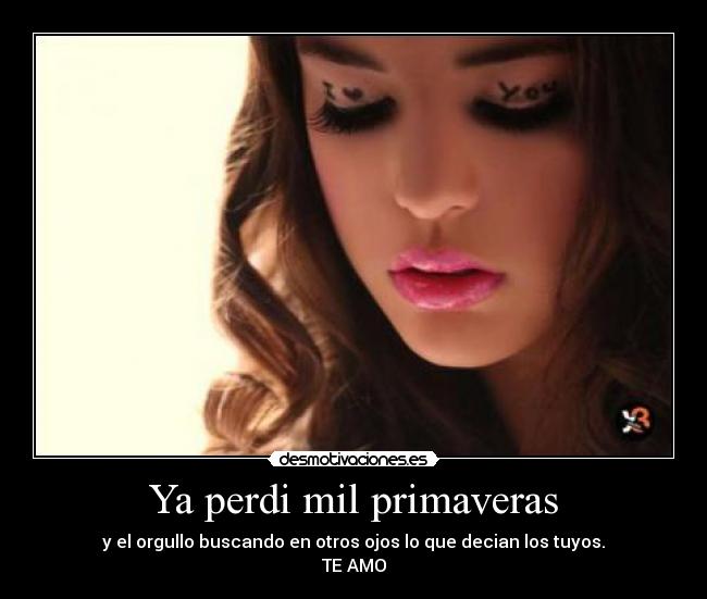 Ya perdi mil primaveras - y el orgullo buscando en otros ojos lo que decian los tuyos.
TE AMO