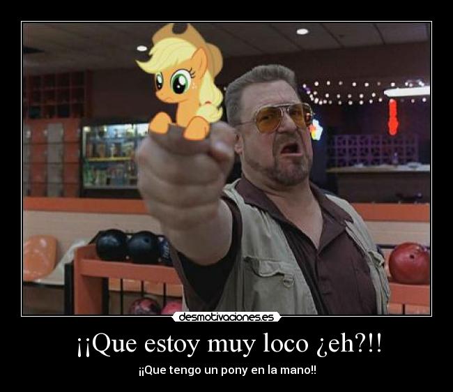 ¡¡Que estoy muy loco ¿eh?!! - ¡¡Que tengo un pony en la mano!!