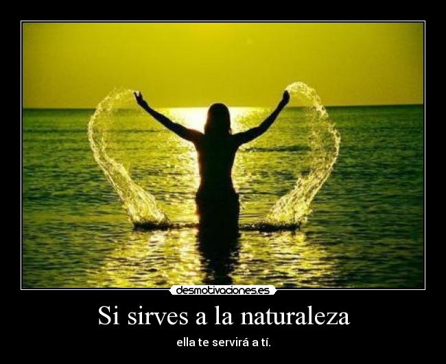 Si sirves a la naturaleza - ella te servirá a tí.