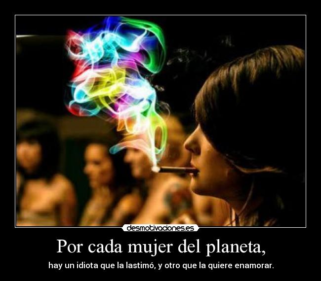 Por cada mujer del planeta, - hay un idiota que la lastimó, y otro que la quiere enamorar.