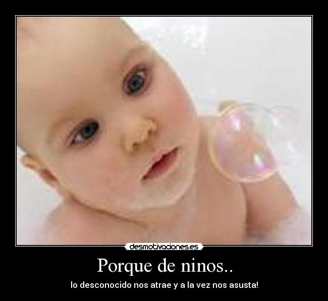 Porque de ninos.. - lo desconocido nos atrae y a la vez nos asusta!