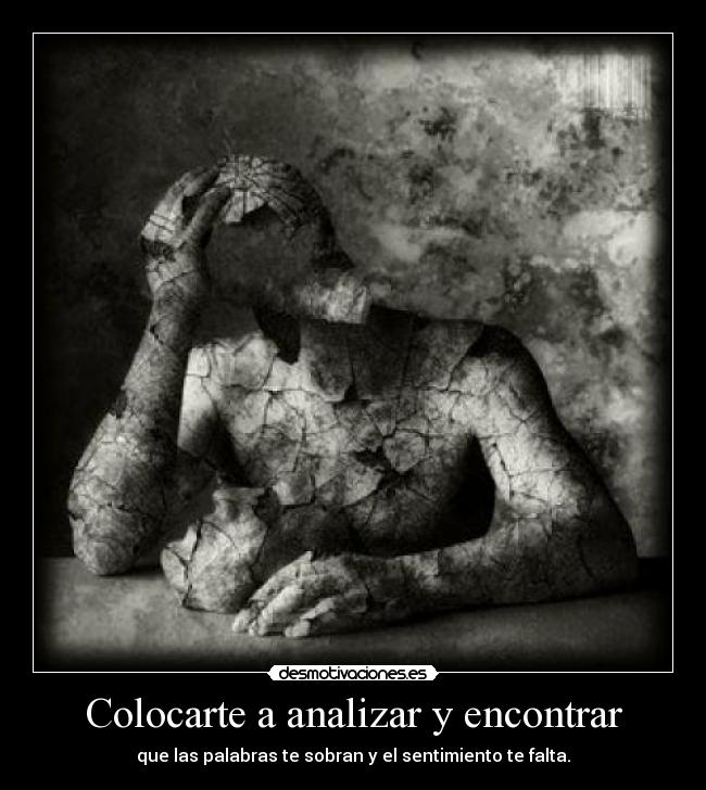Colocarte a analizar y encontrar - que las palabras te sobran y el sentimiento te falta.