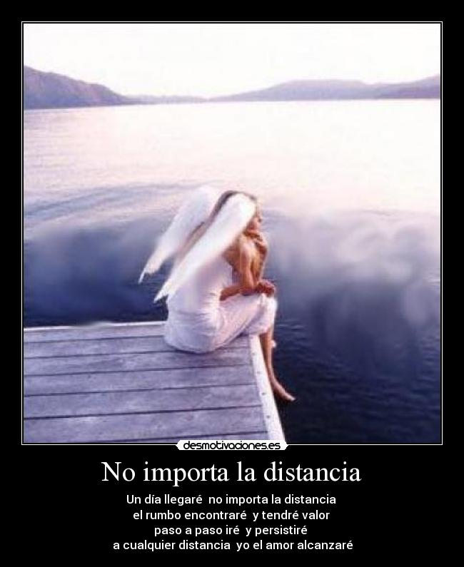 No importa la distancia - Un día llegaré  no importa la distancia 
el rumbo encontraré  y tendré valor 
paso a paso iré  y persistiré 
a cualquier distancia  yo el amor alcanzaré