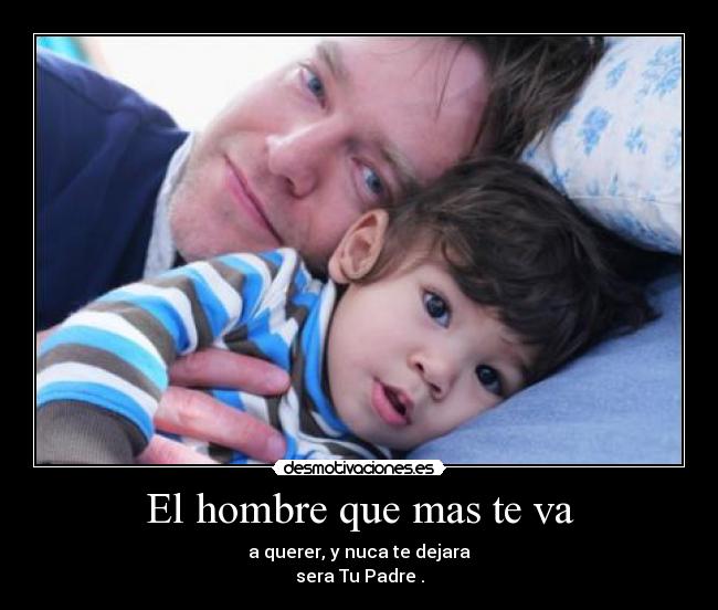 El hombre que mas te va - a querer, y nuca te dejara
sera Tu Padre .