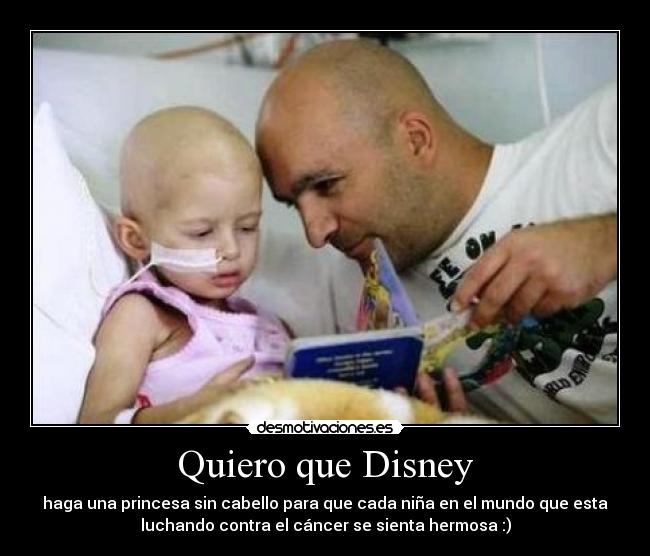 Quiero que Disney - haga una princesa sin cabello para que cada niña en el mundo que esta
luchando contra el cáncer se sienta hermosa :)