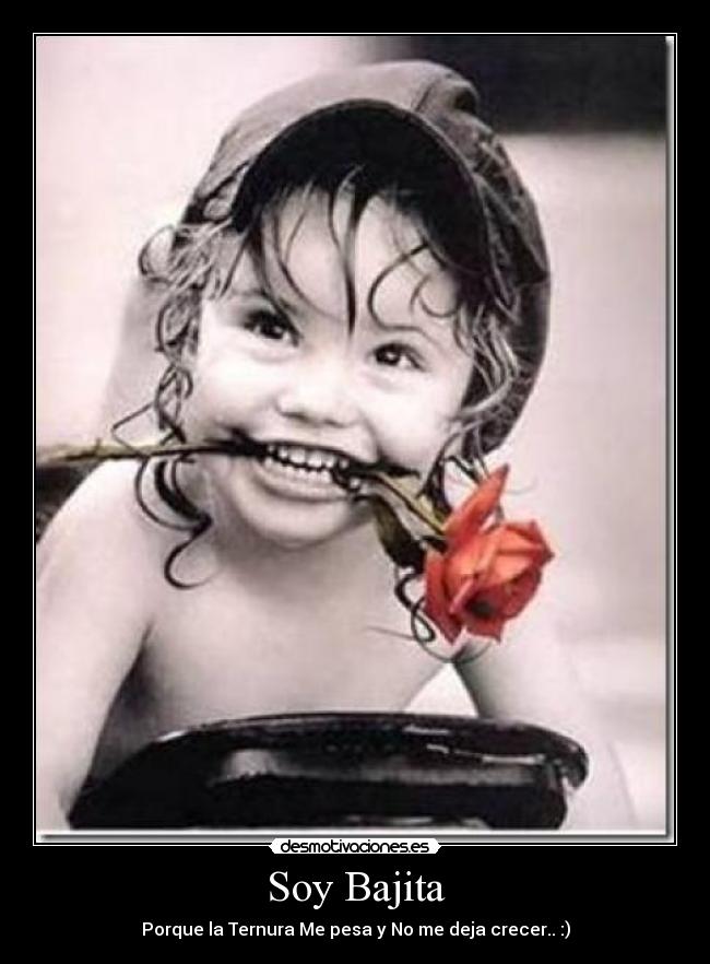 Soy Bajita - Porque la Ternura Me pesa y No me deja crecer.. :)