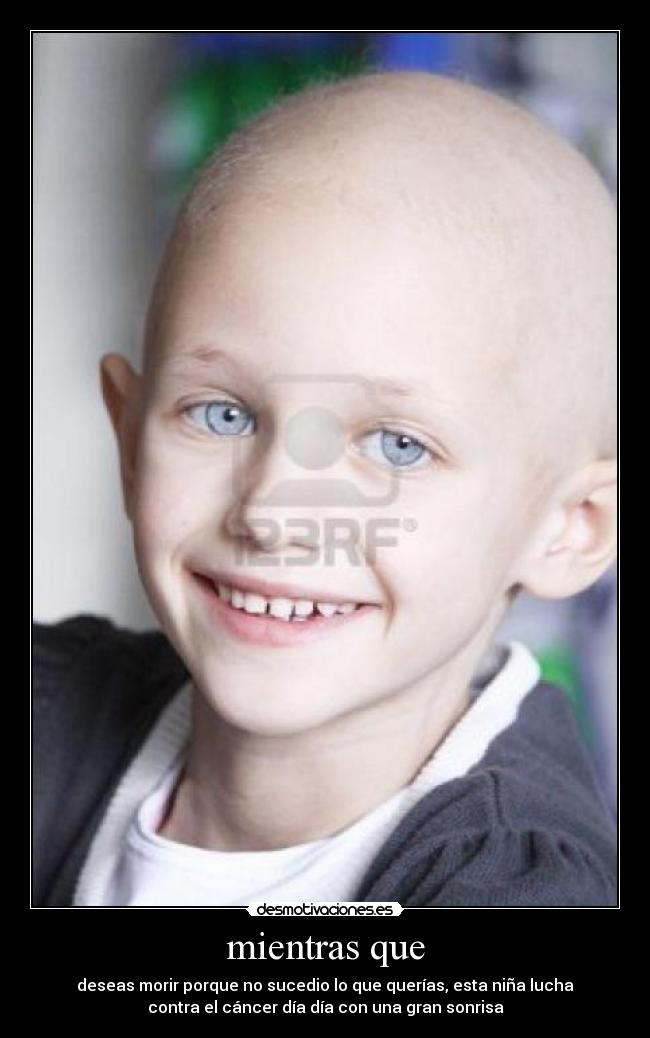 mientras que - deseas morir porque no sucedio lo que querías, esta niña lucha
contra el cáncer día día con una gran sonrisa