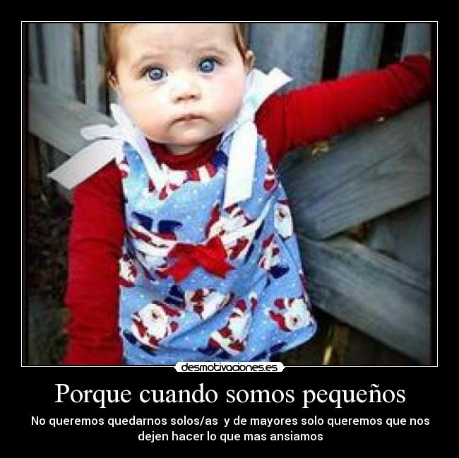 Porque cuando somos pequeños - No queremos quedarnos solos/as  y de mayores solo queremos que nos
dejen hacer lo que mas ansiamos