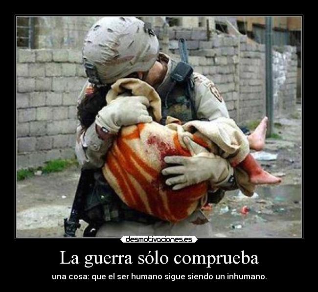 La guerra sólo comprueba - una cosa: que el ser humano sigue siendo un inhumano.