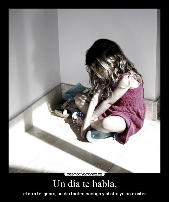 Un día te habla, - el otro te ignora, un dia tontea contigo y al otro ya no existes