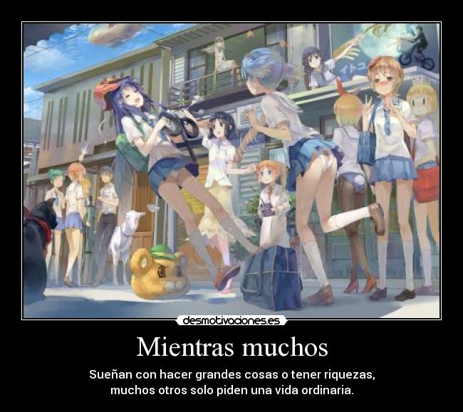 Mientras muchos - Sueñan con hacer grandes cosas o tener riquezas,
muchos otros solo piden una vida ordinaria.