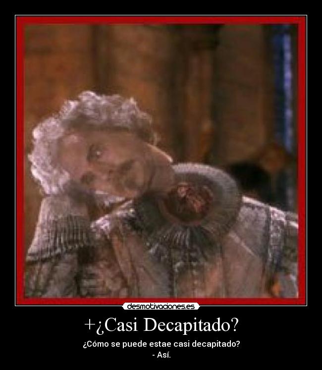 +¿Casi Decapitado? - ¿Cómo se puede estae casi decapitado?
- Así.