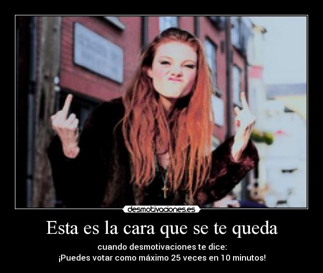 Esta es la cara que se te queda - cuando desmotivaciones te dice:
¡Puedes votar como máximo 25 veces en 10 minutos!