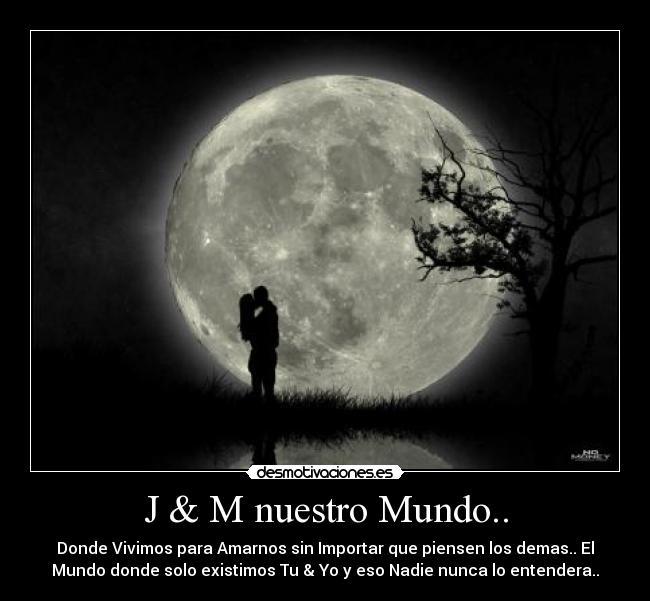J & M nuestro Mundo.. - Donde Vivimos para Amarnos sin Importar que piensen los demas.. El
Mundo donde solo existimos Tu & Yo y eso Nadie nunca lo entendera..