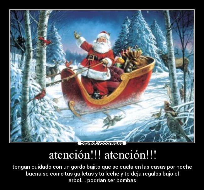 atención!!! atención!!! - tengan cuidado con un gordo bajito que se cuela en las casas por noche
buena se como tus galletas y tu leche y te deja regalos bajo el
arbol.... podrian ser bombas