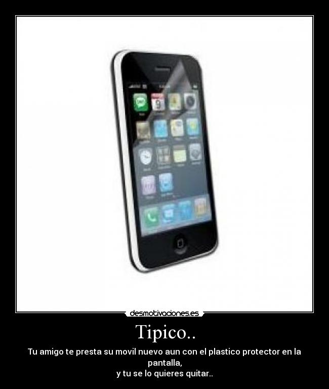 Tipico.. - Tu amigo te presta su movil nuevo aun con el plastico protector en la pantalla,
y tu se lo quieres quitar..