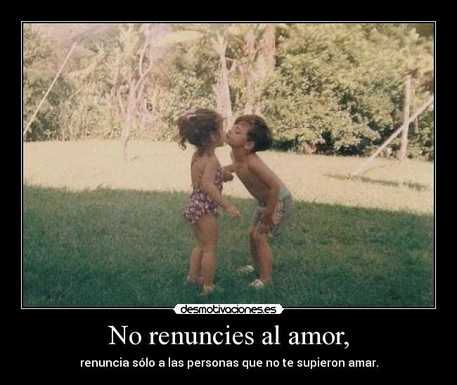 No renuncies al amor, - renuncia sólo a las personas que no te supieron amar.