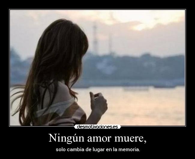 Ningún amor muere, - solo cambia de lugar en la memoria.