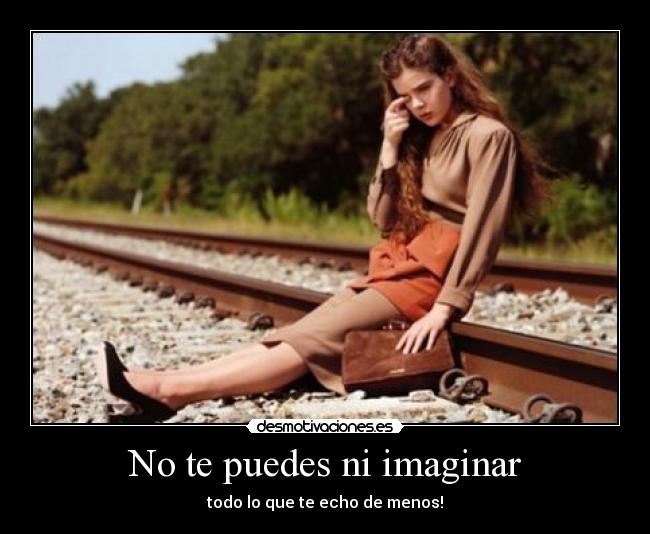 No te puedes ni imaginar - todo lo que te echo de menos!