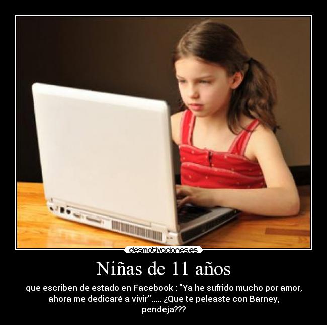 Niñas de 11 años - que escriben de estado en Facebook : Ya he sufrido mucho por amor,
ahora me dedicaré a vivir..... ¿Que te peleaste con Barney,
pendeja???