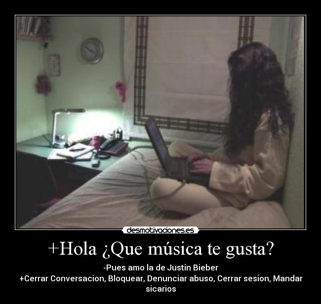 +Hola ¿Que música te gusta? - -Pues amo la de Justin Bieber
+Cerrar Conversacion, Bloquear, Denunciar abuso, Cerrar sesion, Mandar sicarios