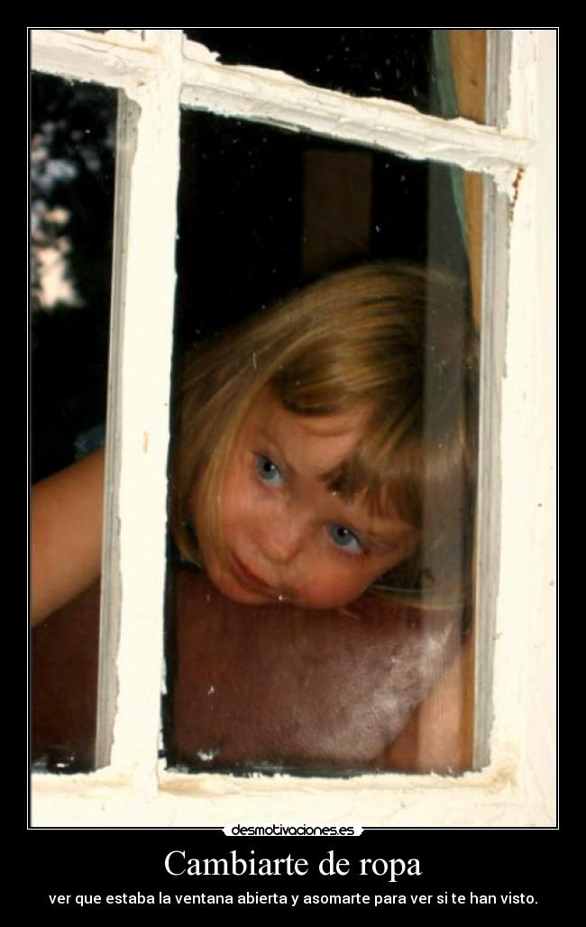 Cambiarte de ropa - ver que estaba la ventana abierta y asomarte para ver si te han visto.