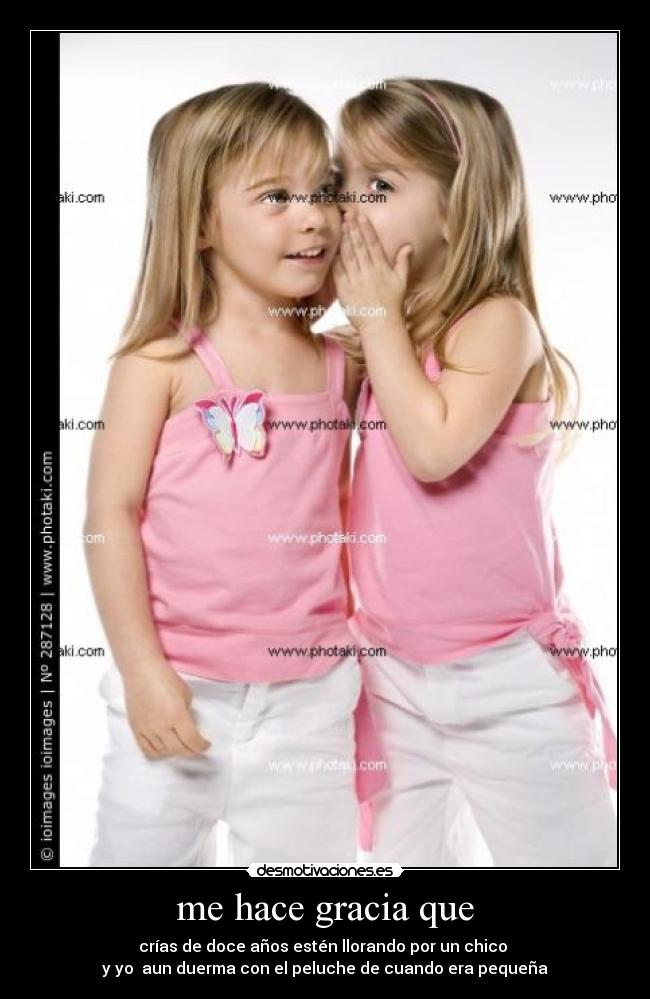 me hace gracia que - crías de doce años estén llorando por un chico
y yo aun duerma con el peluche de cuando era pequeña