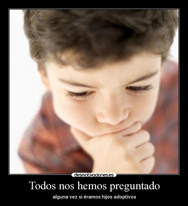 Todos nos hemos preguntado - alguna vez si éramos hijos adoptivos