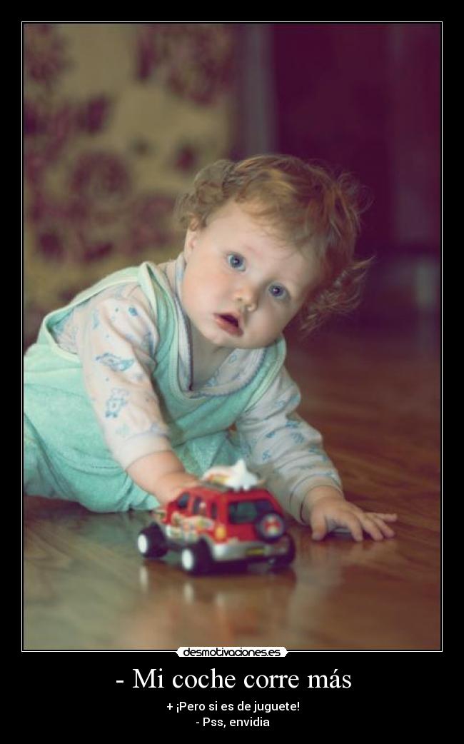 - Mi coche corre más - + ¡Pero si es de juguete!
- Pss, envidia