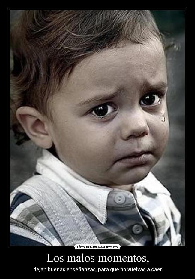 Los malos momentos, - dejan buenas enseñanzas, para que no vuelvas a caer