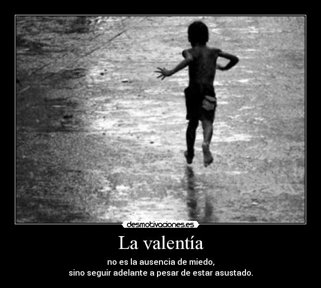 La valentía - no es la ausencia de miedo,
sino seguir adelante a pesar de estar asustado.