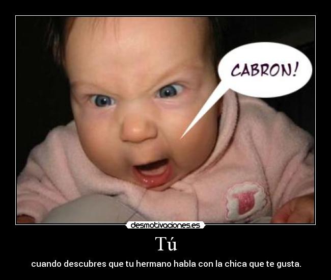 Tú - cuando descubres que tu hermano habla con la chica que te gusta.