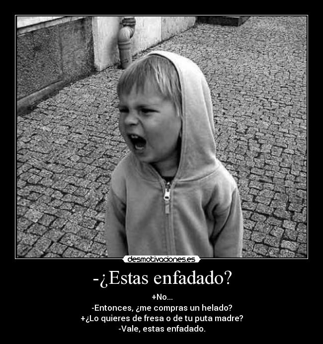 -¿Estas enfadado? - +No...
-Entonces, ¿me compras un helado?
+¿Lo quieres de fresa o de tu puta madre?
-Vale, estas enfadado.