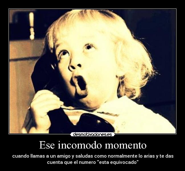 Ese incomodo momento - cuando llamas a un amigo y saludas como normalmente lo arias y te das
cuenta que el numero esta equivocado