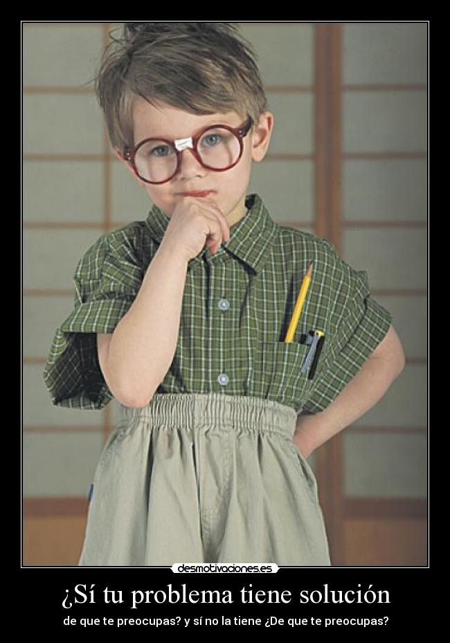¿Sí tu problema tiene solución - de que te preocupas? y sí no la tiene ¿De que te preocupas?