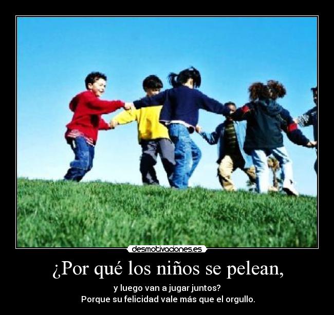 ¿Por qué los niños se pelean, - y luego van a jugar juntos?
Porque su felicidad vale más que el orgullo.