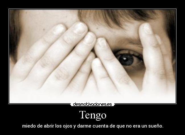 Tengo - miedo de abrir los ojos y darme cuenta de que no era un sueño.