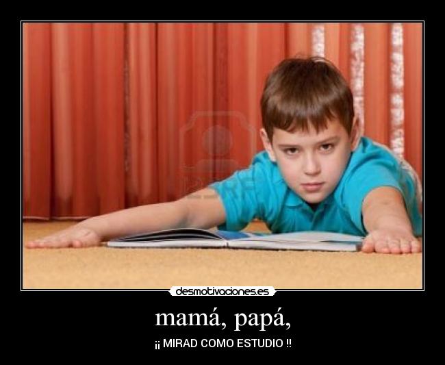 mamá, papá, - ¡¡ MIRAD COMO ESTUDIO !!