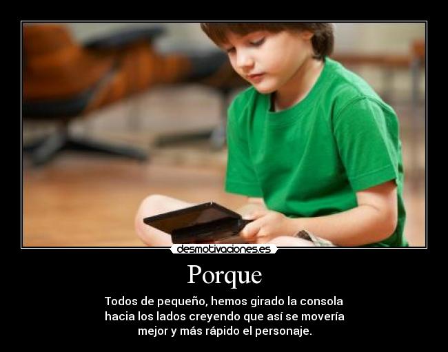 Porque - Todos de pequeño, hemos girado la consola
hacia los lados creyendo que así se movería
mejor y más rápido el personaje.