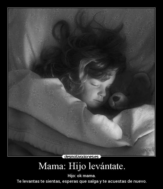 Mama: Hijo levántate. - Hijo: ok mama.
Te levantas te sientas, esperas que salga y te acuestas de nuevo.